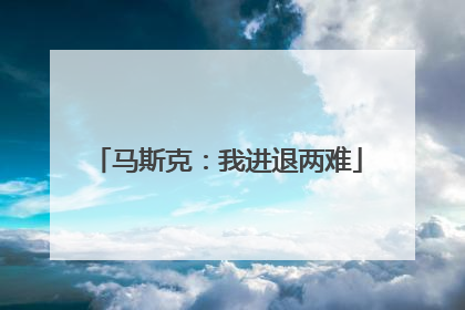 马斯克：我进退两难