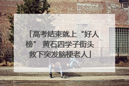高考结束就上“好人榜” 黄石四学子街头救下突发脑梗老人