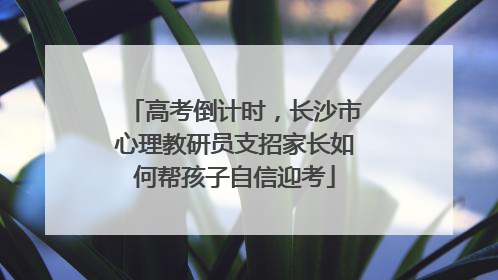 高考倒计时，长沙市心理教研员支招家长如何帮孩子自信迎考