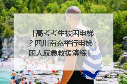高考考生被困电梯？四川南充举行电梯困人应急救援演练