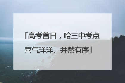 高考首日，哈三中考点喜气洋洋、井然有序