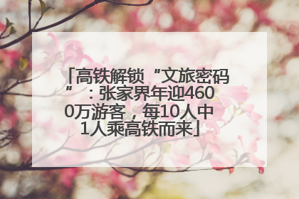 高铁解锁“文旅密码”：张家界年迎4600万游客，每10人中1人乘高铁而来