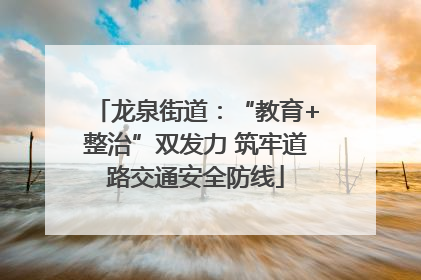 龙泉街道：“教育+整治”双发力 筑牢道路交通安全防线
