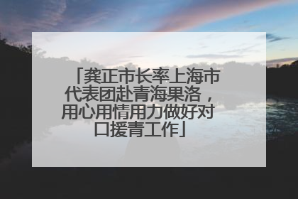 龚正市长率上海市代表团赴青海果洛，用心用情用力做好对口援青工作