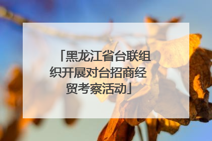 黑龙江省台联组织开展对台招商经贸考察活动