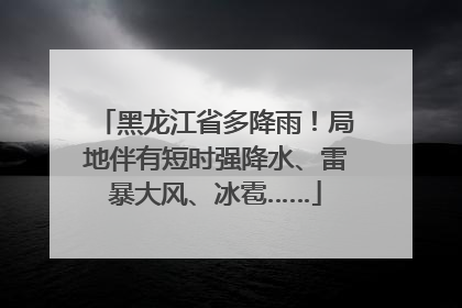黑龙江省多降雨！局地伴有短时强降水、雷暴大风、冰雹……