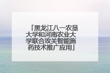 黑龙江八一农垦大学和河南农业大学联合攻关智能施药技术推广应用