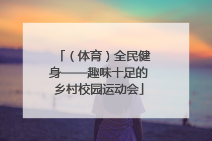 （体育）全民健身——趣味十足的乡村校园运动会