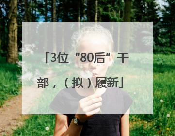 3位“80后”干部，（拟）履新