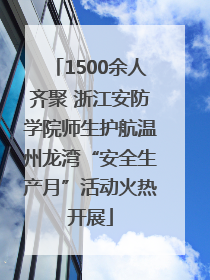 1500余人齐聚 浙江安防学院师生护航温州龙湾“安全生产月”活动火热开展