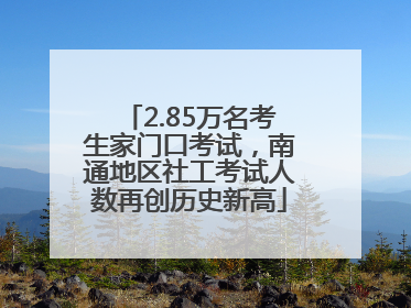 2.85万名考生家门口考试，南通地区社工考试人数再创历史新高