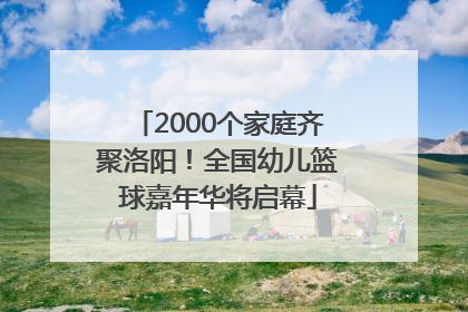 2000个家庭齐聚洛阳！全国幼儿篮球嘉年华将启幕