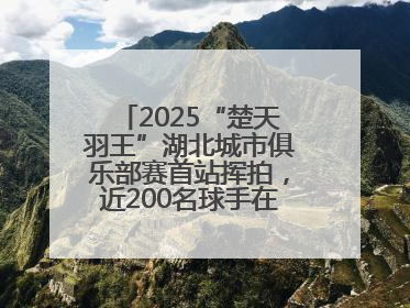 2025“楚天羽王”湖北城市俱乐部赛首站挥拍，近200名球手在黄石同场竞技