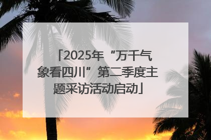2025年“万千气象看四川”第二季度主题采访活动启动