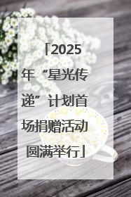 2025年“星光传递”计划首场捐赠活动圆满举行