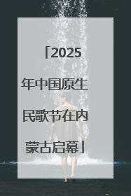 2025年中国原生民歌节在内蒙古启幕