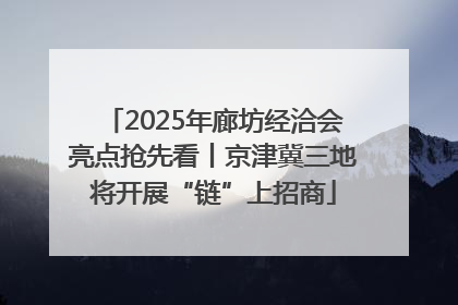 2025年廊坊经洽会亮点抢先看丨京津冀三地将开展“链”上招商