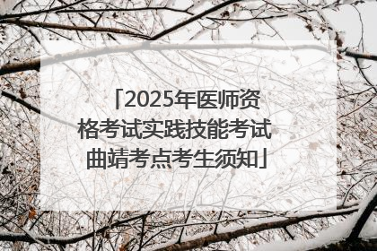 2025年医师资格考试实践技能考试曲靖考点考生须知