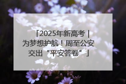 2025年新高考｜为梦想护航！周至公安交出“平安答卷”