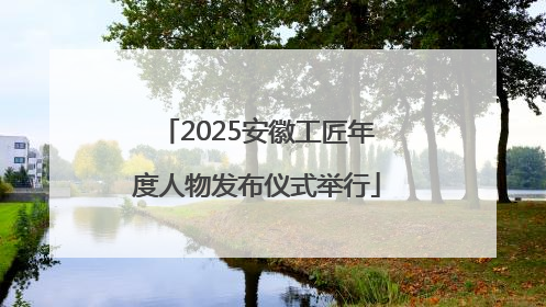 2025安徽工匠年度人物发布仪式举行