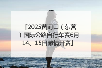 2025黄河口（东营）国际公路自行车赛6月14、15日激情开赛