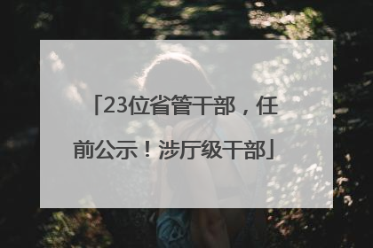 23位省管干部，任前公示！涉厅级干部