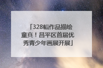 328幅作品描绘童真！昌平区首届优秀青少年画展开展
