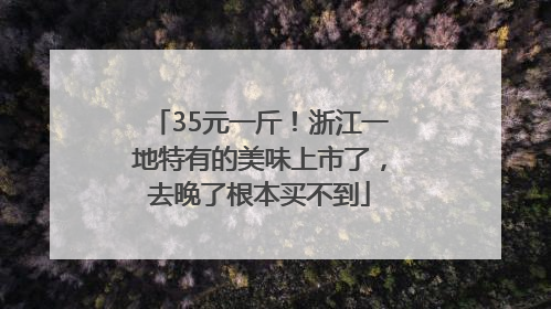 35元一斤！浙江一地特有的美味上市了，去晚了根本买不到