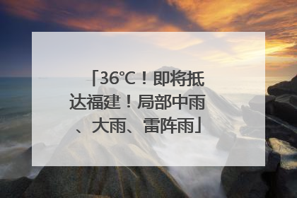 36℃！即将抵达福建！局部中雨、大雨、雷阵雨