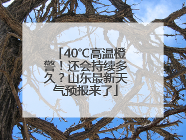 40℃高温橙警！还会持续多久？山东最新天气预报来了