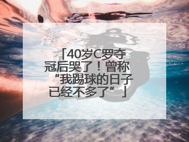40岁C罗夺冠后哭了！曾称“我踢球的日子已经不多了”