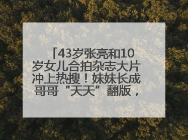 43岁张亮和10岁女儿合拍杂志大片冲上热搜！妹妹长成哥哥“天天”翻版，超模范十足