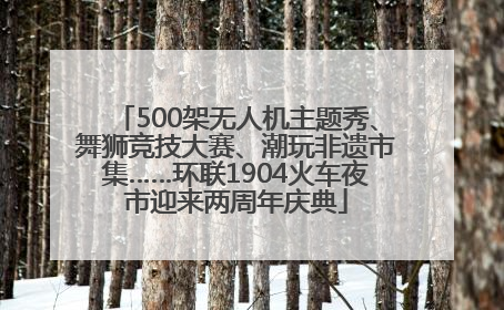 500架无人机主题秀、舞狮竞技大赛、潮玩非遗市集……环联1904火车夜市迎来两周年庆典