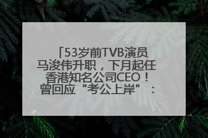 53岁前TVB演员马浚伟升职，下月起任香港知名公司CEO！曾回应“考公上岸”：真不是公务员