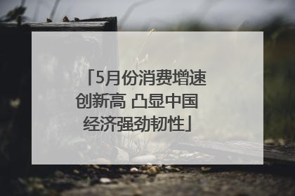 5月份消费增速创新高 凸显中国经济强劲韧性