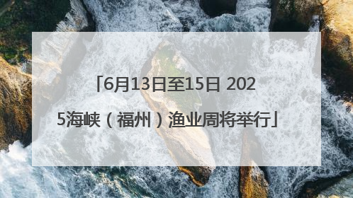 6月13日至15日 2025海峡（福州）渔业周将举行