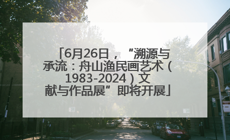 6月26日，“溯源与承流：舟山渔民画艺术（1983-2024）文献与作品展”即将开展