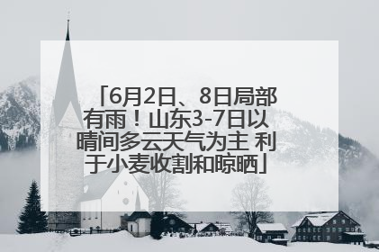 6月2日、8日局部有雨！山东3-7日以晴间多云天气为主 利于小麦收割和晾晒