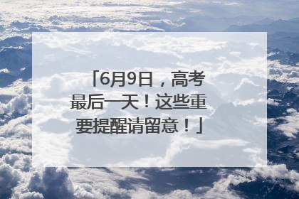 6月9日，高考最后一天！这些重要提醒请留意！