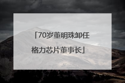 70岁董明珠卸任格力芯片董事长