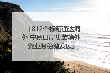 812个标箱通达海外 宁德口岸集装箱外贸业务稳健发展