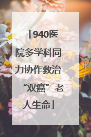 940医院多学科同力协作救治“双癌”老人生命