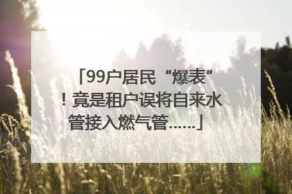 99户居民“爆表”！竟是租户误将自来水管接入燃气管……