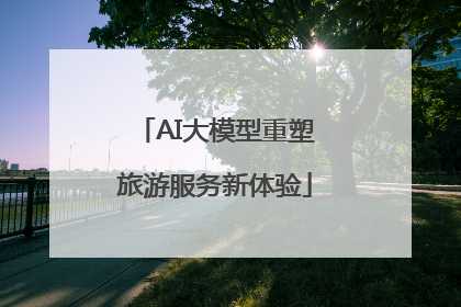 AI大模型重塑旅游服务新体验