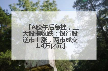 A股午后急挫，三大股指收跌：银行股逆市上涨，两市成交1.4万亿元