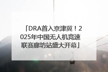 DRA首入京津冀！2025年中国无人机竞速联赛廊坊站盛大开幕