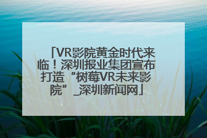 VR影院黄金时代来临！深圳报业集团宣布打造“树莓VR未来影院”_深圳新闻网