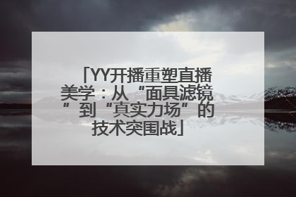 YY开播重塑直播美学：从“面具滤镜”到“真实力场”的技术突围战
