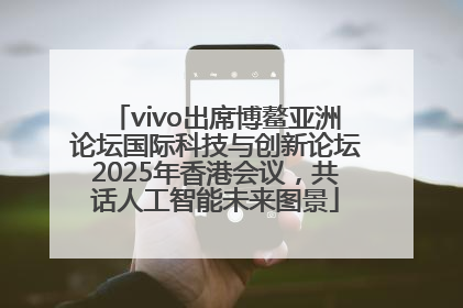 vivo出席博鳌亚洲论坛国际科技与创新论坛2025年香港会议，共话人工智能未来图景